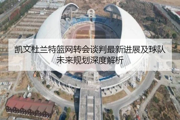 凯文杜兰特篮网转会谈判最新进展及球队未来规划深度解析
